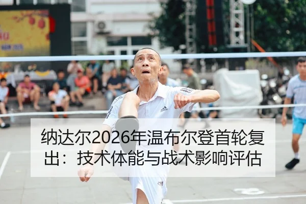 纳达尔2026年温布尔登首轮复出：技术体能与战术影响评估