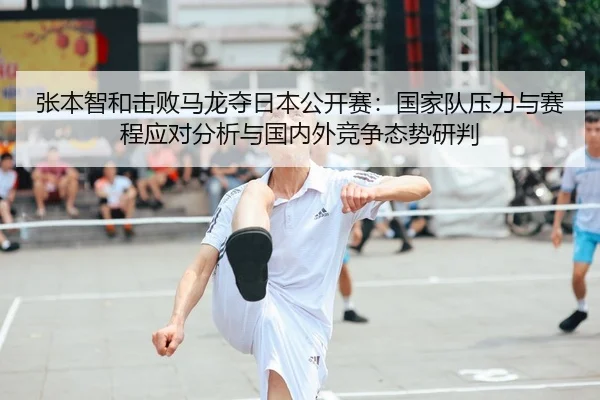 张本智和击败马龙夺日本公开赛：国家队压力与赛程应对分析与国内外竞争态势研判